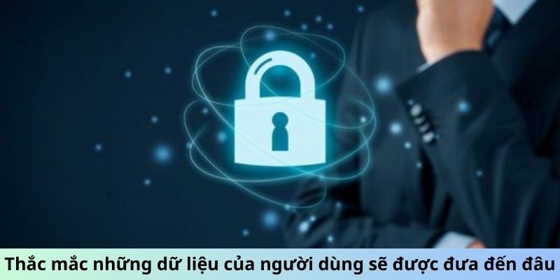 Thắc mắc những dữ liệu của người dùng sẽ được đưa đến đâu