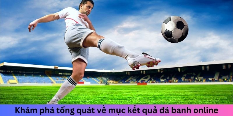 Khám phá tổng quát về mục kết quả đá banh online