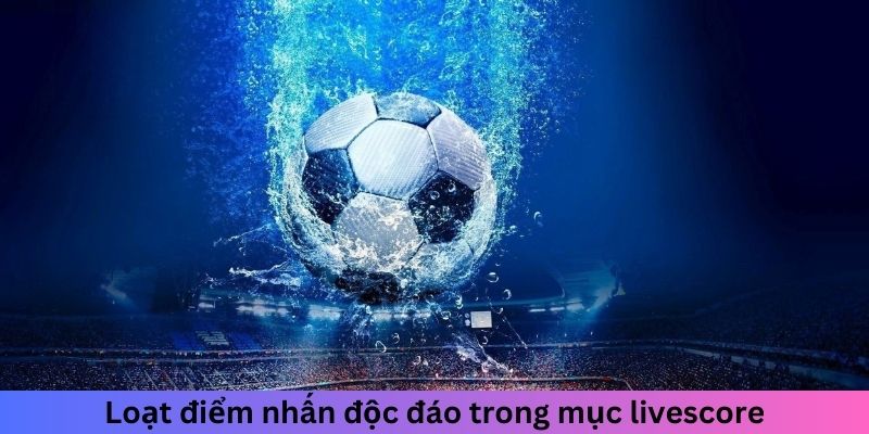 Loạt điểm nhấn độc đáo trong mục livescore tại nền tảng chúng tôi