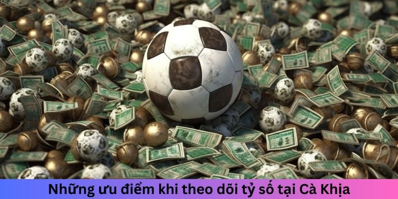 Những ưu điểm khi theo dõi tỷ số tại Cà Khịa